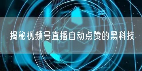 揭秘视频号直播自动点赞的黑科技