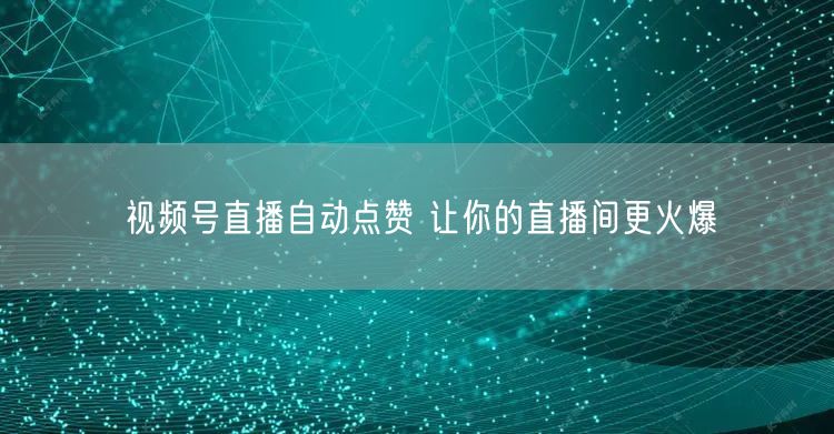 视频号直播自动点赞 让你的直播间更火爆