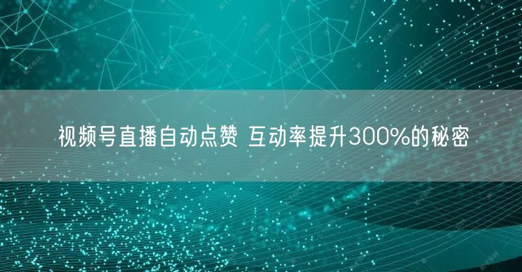 视频号直播自动点赞 互动率提升300%的秘密