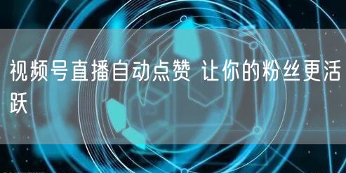 视频号直播自动点赞 让你的粉丝更活跃