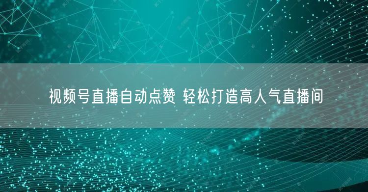视频号直播自动点赞 轻松打造高人气直播间