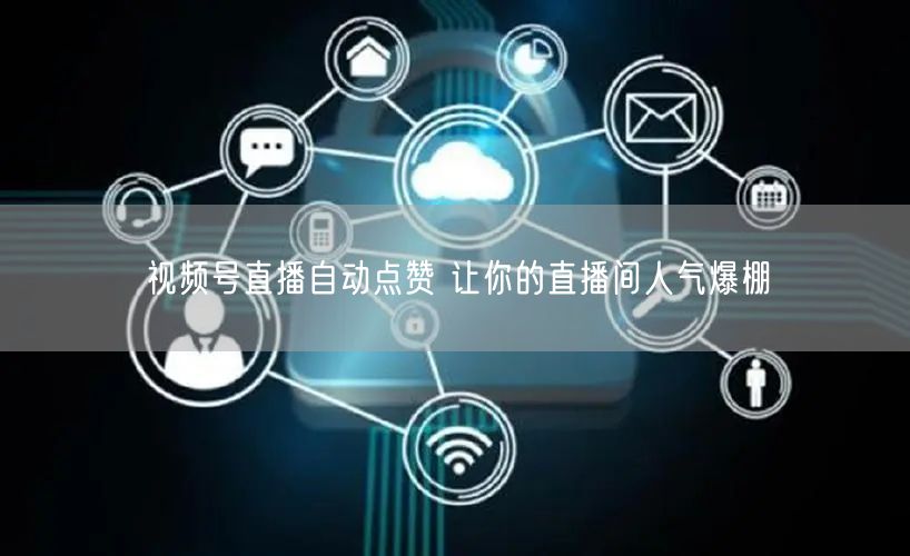 视频号直播自动点赞 让你的直播间人气爆棚