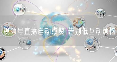 视频号直播自动点赞 告别低互动烦恼