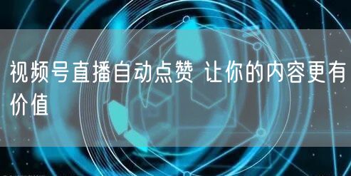 视频号直播自动点赞 让你的内容更有价值