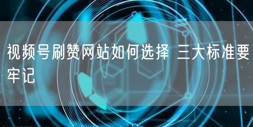 视频号刷赞网站如何选择 三大标准要牢记