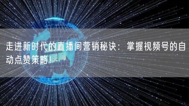 走进新时代的直播间营销秘诀：掌握视频号的自动点赞策略！