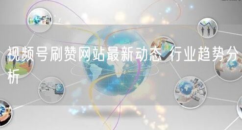 视频号刷赞网站最新动态 行业趋势分析