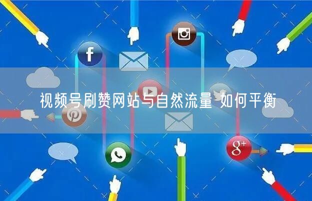 视频号刷赞网站与自然流量 如何平衡