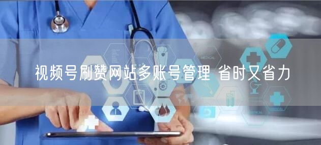 视频号刷赞网站多账号管理 省时又省力