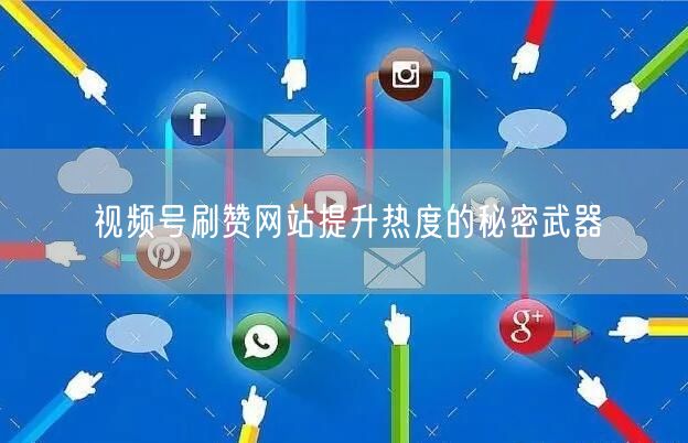 视频号刷赞网站提升热度的秘密武器