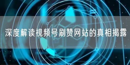 深度解读视频号刷赞网站的真相揭露