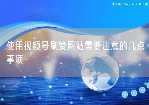 使用视频号刷赞网站需要注意的几点事项