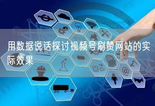 用数据说话探讨视频号刷赞网站的实际效果