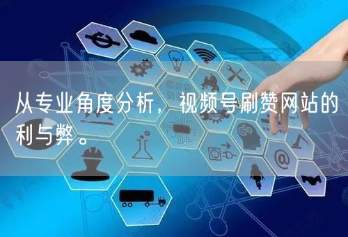 从专业角度分析,视频号刷赞网站的利与弊。