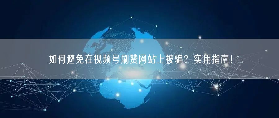 如何避免在视频号刷赞网站上被骗?实用指南!