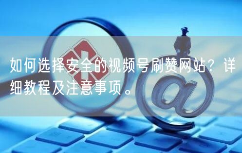 如何选择安全的视频号刷赞网站？详细教程及注意事项。