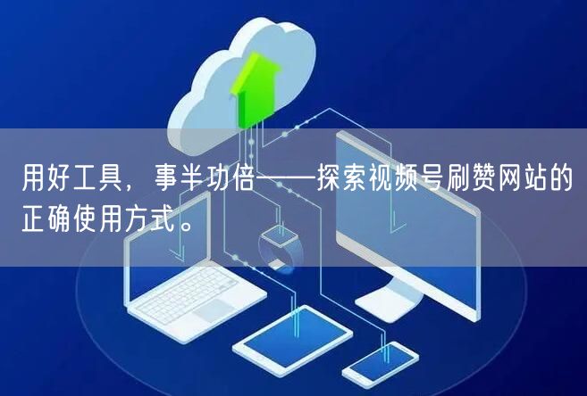 用好工具，事半功倍——探索视频号刷赞网站的正确使用方式。
