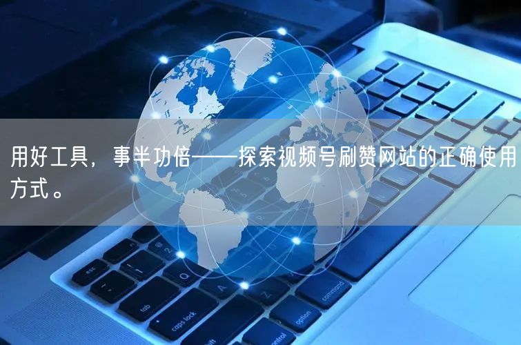 用好工具，事半功倍——探索视频号刷赞网站的正确使用方式。