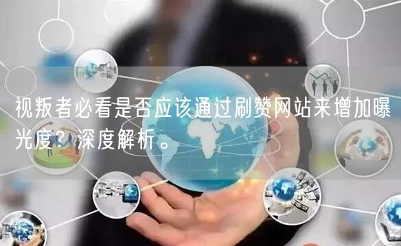 视叛者必看是否应该通过刷赞网站来增加曝光度？深度解析。