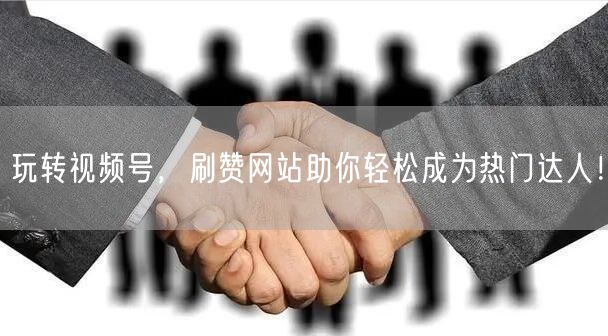 玩转视频号,刷赞网站助你轻松成为热门达人!