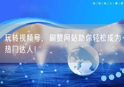 玩转视频号,刷赞网站助你轻松成为热门达人!