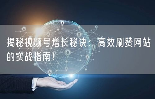 揭秘视频号增长秘诀:高效刷赞网站的实战指南!