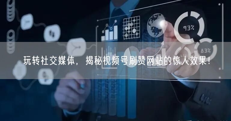 玩转社交媒体,揭秘视频号刷赞网站的惊人效果!