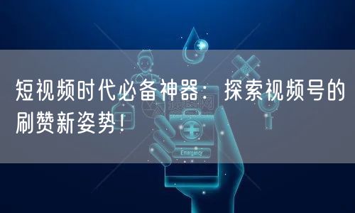 短视频时代必备神器:探索视频号的刷赞新姿势!