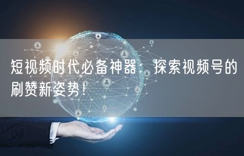 短视频时代必备神器:探索视频号的刷赞新姿势!