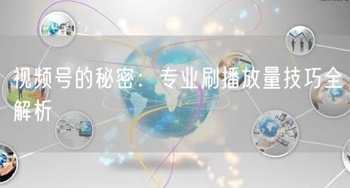 视频号的秘密：专业刷播放量技巧全解析