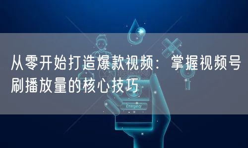 从零开始打造爆款视频：掌握视频号刷播放量的核心技巧