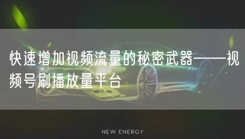 快速增加视频流量的秘密武器——视频号刷播放量平台