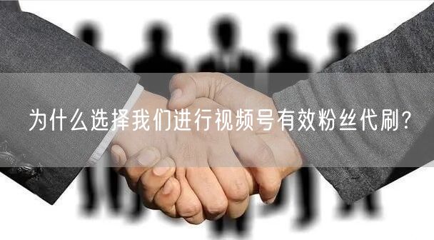 为什么选择我们进行视频号有效粉丝代刷?