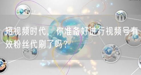 短视频时代,你准备好进行视频号有效粉丝代刷了吗?