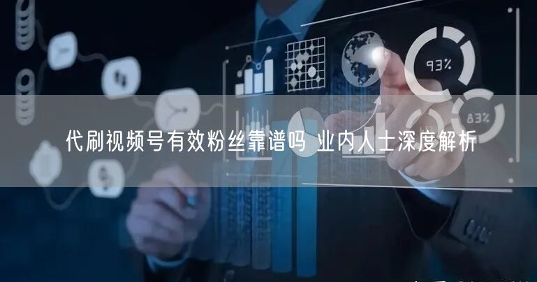 代刷视频号有效粉丝靠谱吗 业内人士深度解析