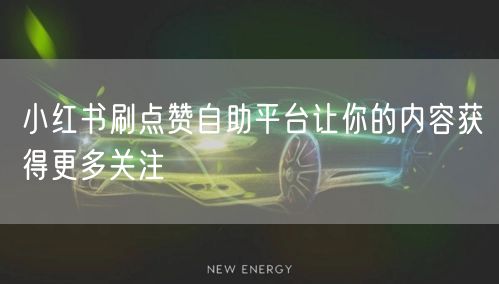 小红书刷点赞自助平台让你的内容获得更多关注